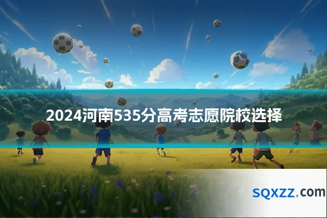 2024河南535分高考志愿院校选择