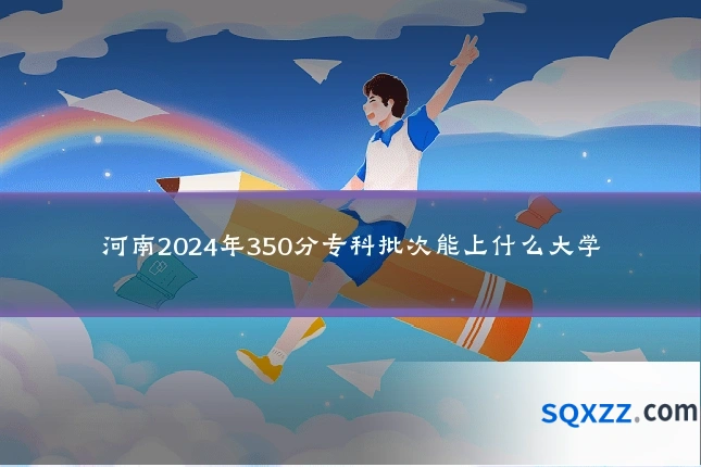 河南2024年350分专科批次能上什么大学
