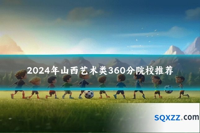 2024年山西艺术类360分院校推荐