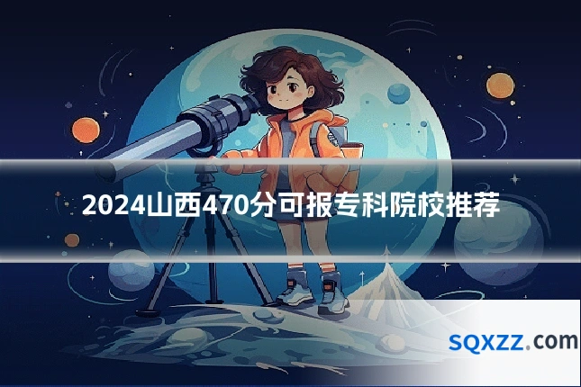 2024山西470分可报专科院校推荐