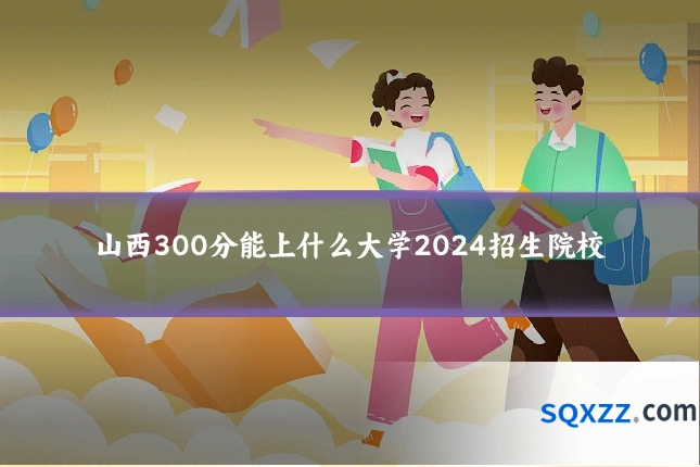 山西300分能上什么大学2024招生院校