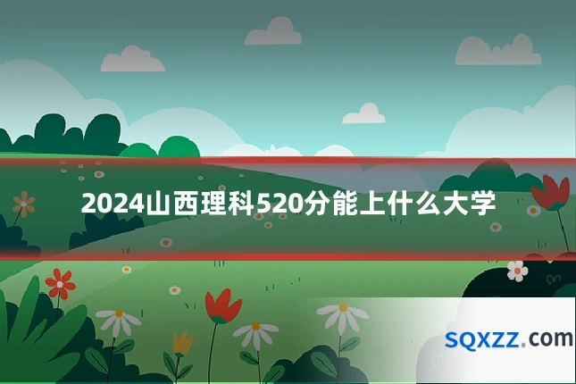 2024山西理科520分能上什么大学