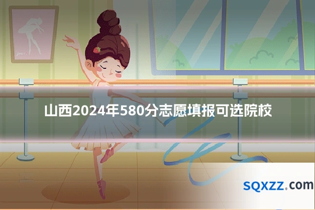 山西2024年580分志愿填报可选院校