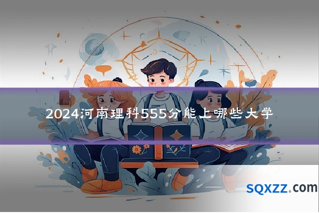2024河南理科555分能上哪些大学