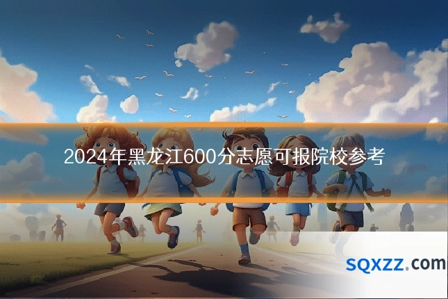 2024年黑龙江600分志愿可报院校参考