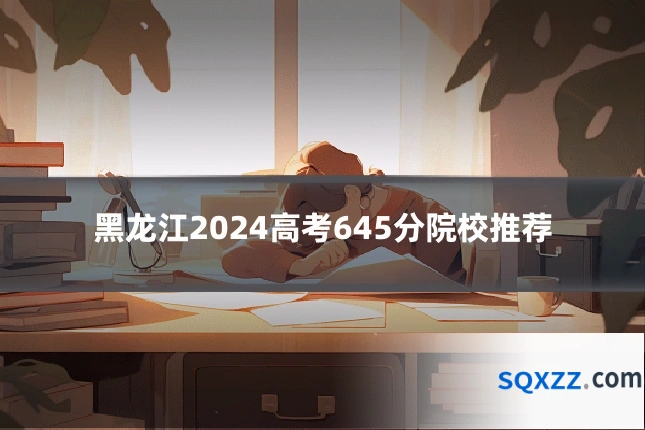 黑龙江2024高考645分院校推荐