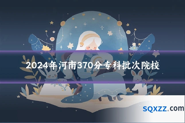 2024年河南370分专科批次院校