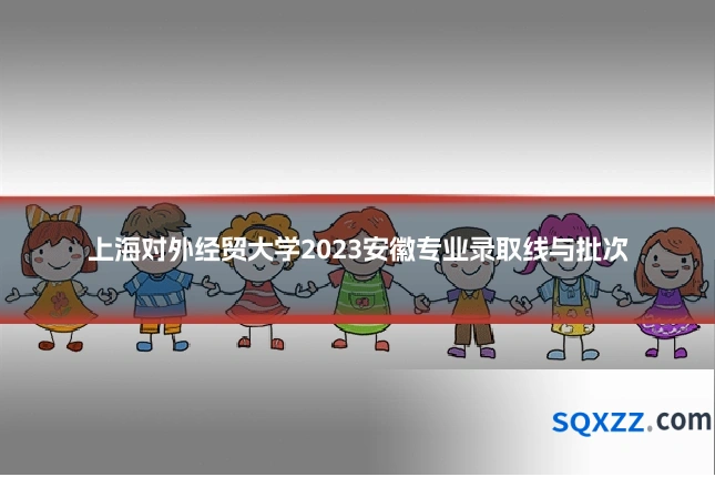 上海对外经贸大学2023安徽专业录取线与批次