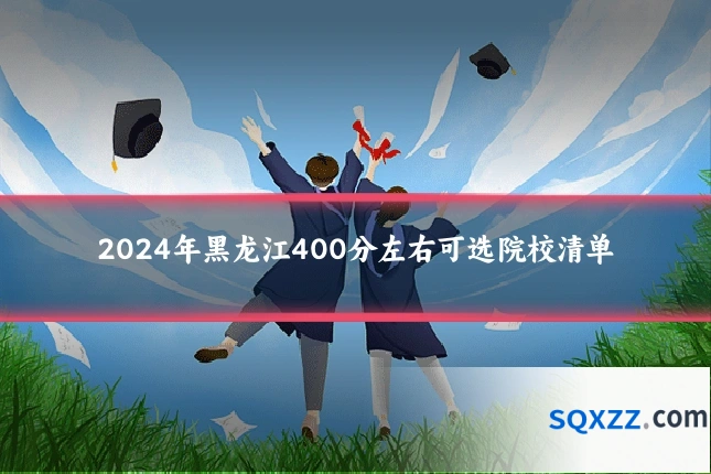 2024年黑龙江400分左右可选院校清单