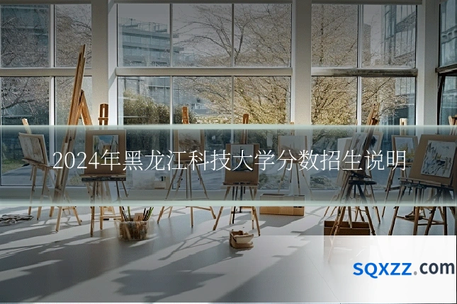 2024年黑龙江科技大学分数招生说明