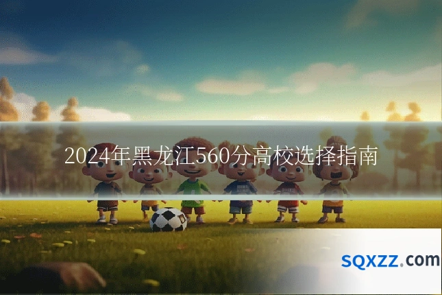 2024年黑龙江560分高校选择指南