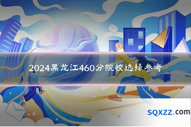 2024黑龙江460分院校选择参考