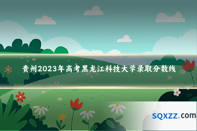 贵州2023年高考黑龙江科技大学录取分数线