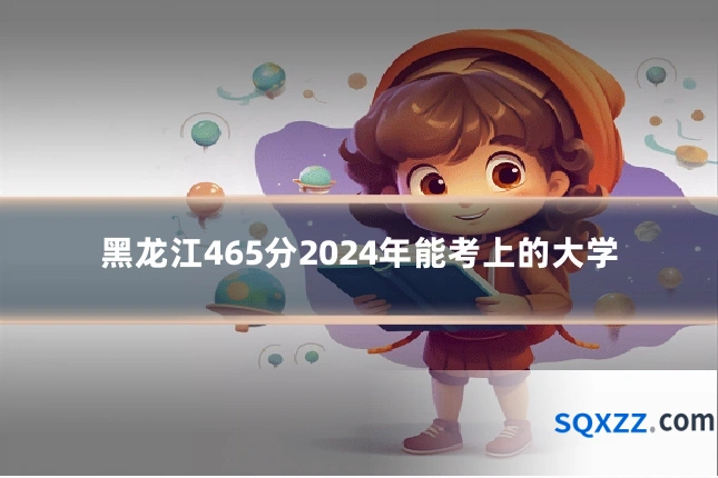 黑龙江465分2024年能考上的大学