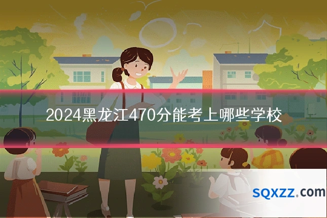 2024黑龙江470分能考上哪些学校