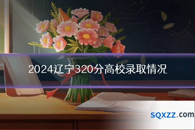 2024辽宁320分高校录取情况