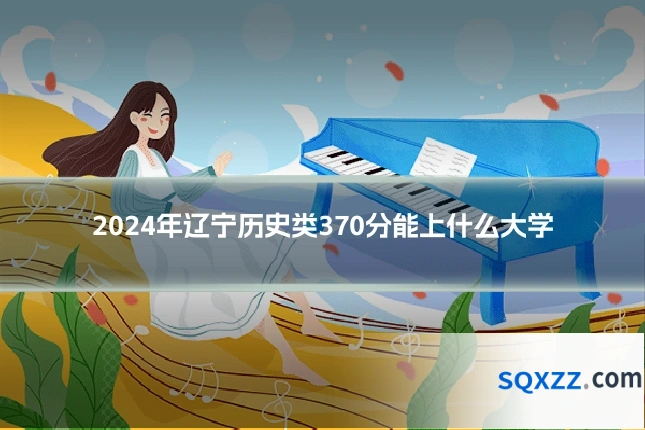 2024年辽宁历史类370分能上什么大学