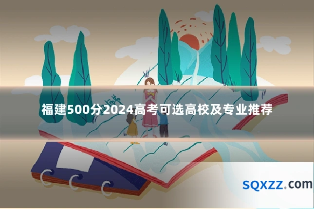 福建500分2024高考可选高校及专业推荐