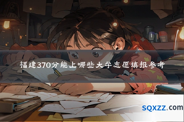 福建370分能上哪些大学志愿填报参考