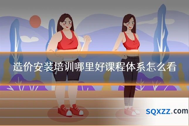 造价安装培训哪里好课程体系怎么看
