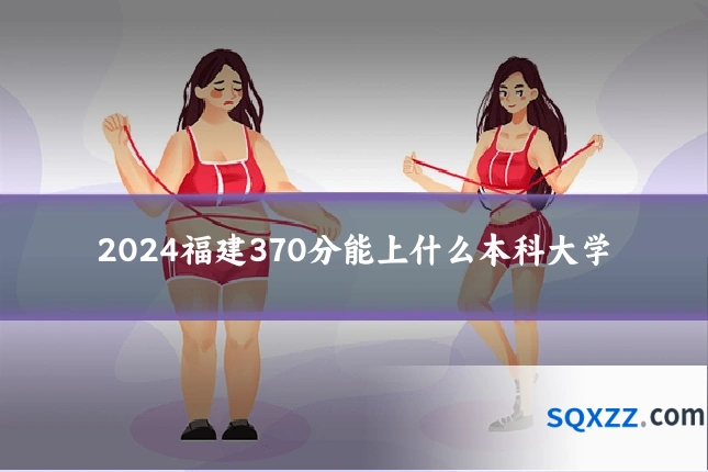 2024福建370分能上什么本科大学