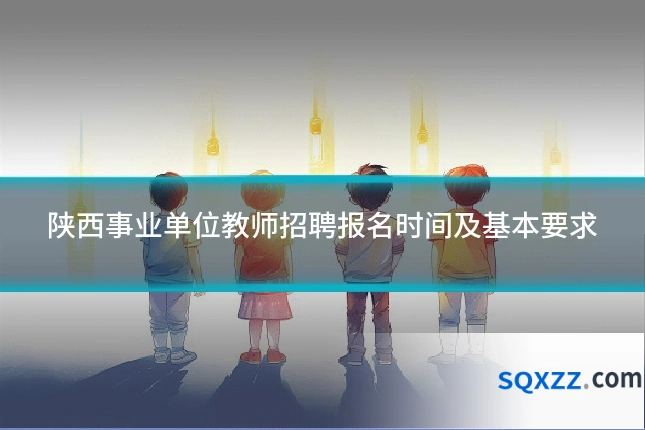 陕西事业单位教师招聘报名时间及基本要求