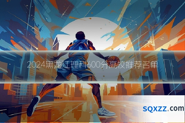 2024黑龙江理科600分高校推荐名单