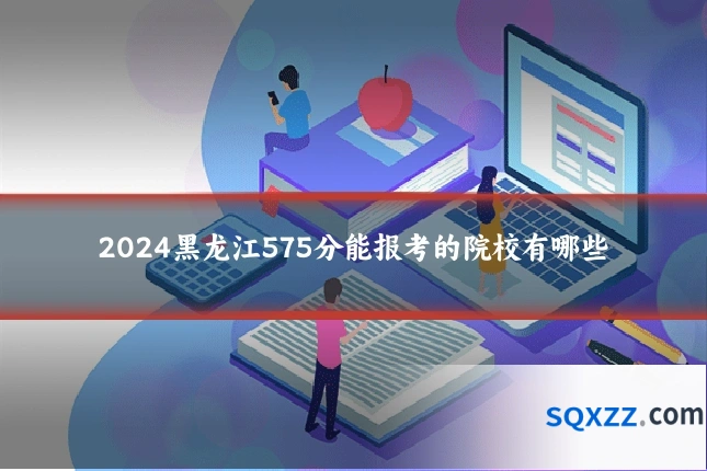 2024黑龙江575分能报考的院校有哪些
