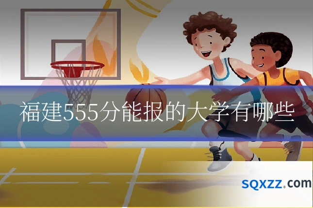 福建555分能报的大学有哪些