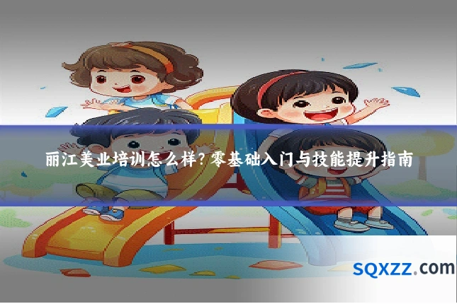 丽江美业培训怎么样?零基础入门与技能提升指南