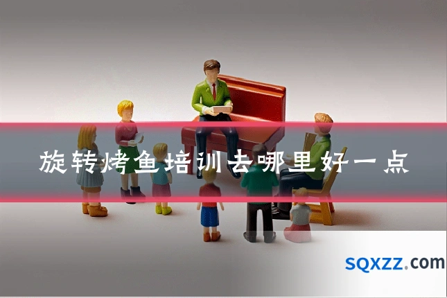 旋转烤鱼培训去哪里好一点