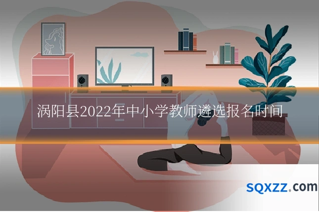 涡阳县2022年中小学教师遴选报名时间