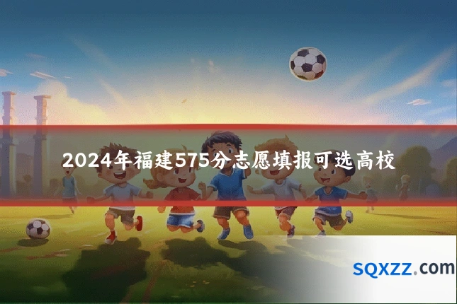 2024年福建575分志愿填报可选高校