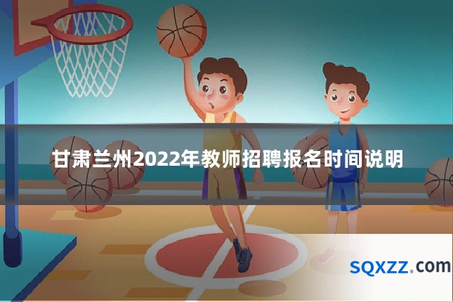 甘肃兰州2022年教师招聘报名时间说明