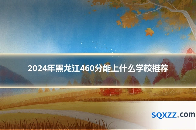 2024年黑龙江460分能上什么学校推荐