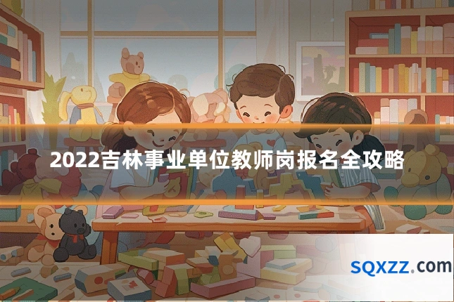 2022吉林事业单位教师岗报名全攻略