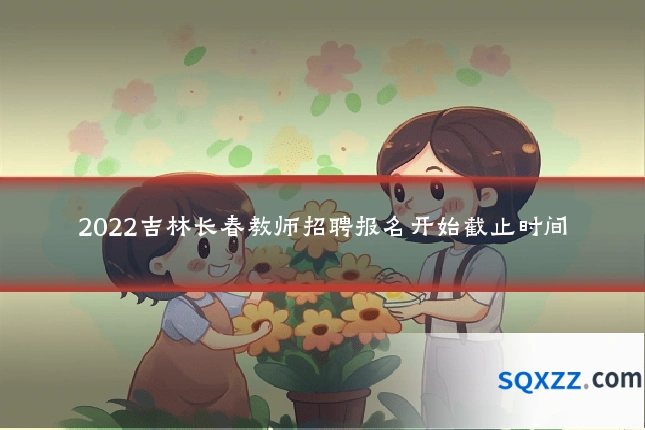 2022吉林长春教师招聘报名开始截止时间