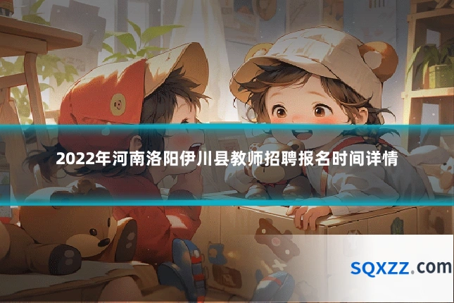 2022年河南洛阳伊川县教师招聘报名时间详情