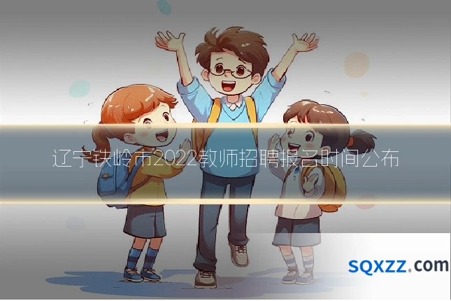 辽宁铁岭市2022教师招聘报名时间公布