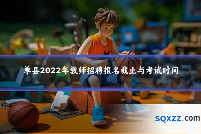 单县2022年教师招聘报名截止与考试时间