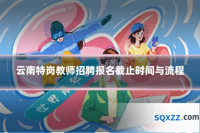 云南特岗教师招聘报名截止时间与流程