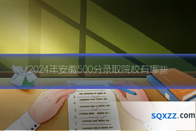 2024年安徽500分录取院校有哪些