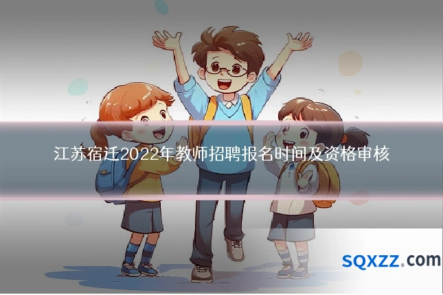 江苏宿迁2022年教师招聘报名时间及资格审核