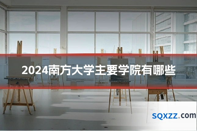 2024南方大学主要学院有哪些