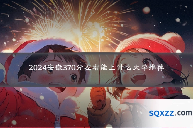 2024安徽370分左右能上什么大学推荐