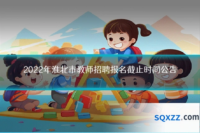 2022年淮北市教师招聘报名截止时间公告