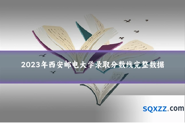 2023年西安邮电大学录取分数线完整数据
