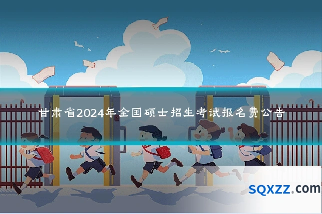 甘肃省2024年全国硕士招生考试报名费公告