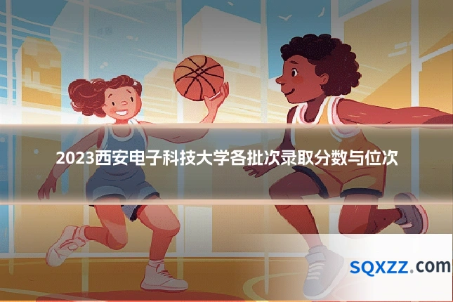 2023西安电子科技大学各批次录取分数与位次