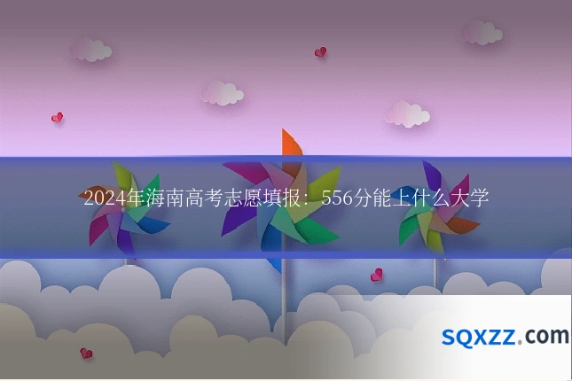 2024年海南高考志愿填报:556分能上什么大学